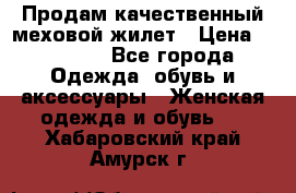 Продам качественный меховой жилет › Цена ­ 13 500 - Все города Одежда, обувь и аксессуары » Женская одежда и обувь   . Хабаровский край,Амурск г.